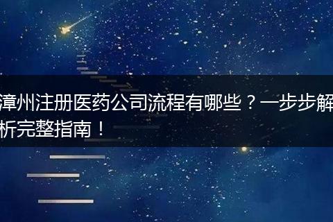 漳州注册医药公司流程有哪些?一步步解析完整指南!