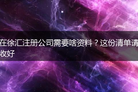 在徐汇注册公司需要啥资料?这份清单请收好