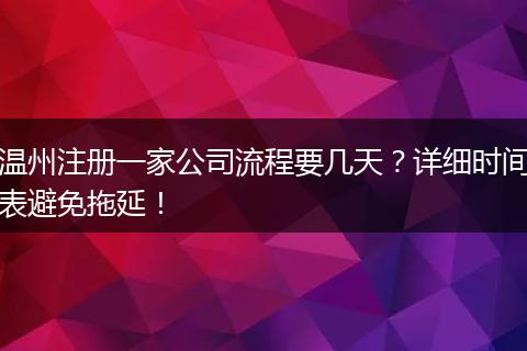 温州注册一家公司流程要几天?详细时间表避免拖延!