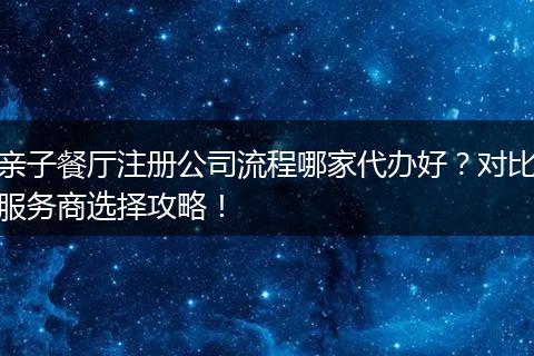 亲子餐厅注册公司流程哪家代办好?对比服务商选择攻略!