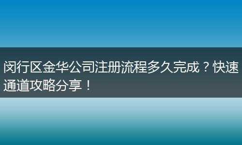 闵行区金华公司注册流程多久完成?快速通道攻略分享!