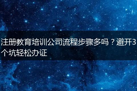 注册教育培训公司流程步骤多吗?避开3个坑轻松办证