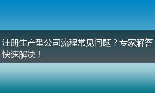 注册生产型公司流程常见问题?专家解答快速解决!