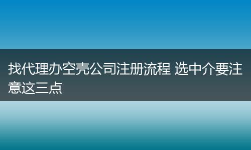 找代理办空壳公司注册流程 选中介要注意这三点