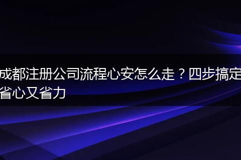 成都注册公司流程心安怎么走?四步搞定省心又省力