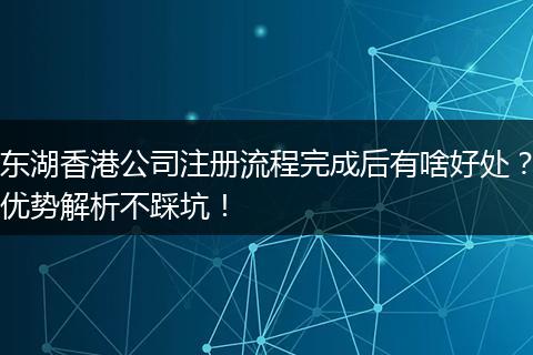 东湖香港公司注册流程完成后有啥好处？优势解析不踩坑！