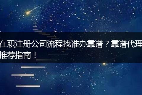 在职注册公司流程找谁办靠谱?靠谱代理推荐指南!