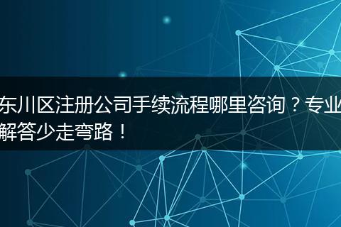 东川区注册公司手续流程哪里咨询?专业解答少走弯路!