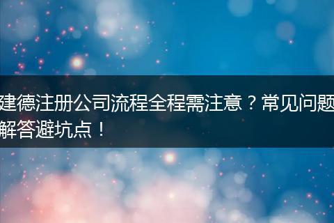 建德注册公司流程全程需注意?常见问题解答避坑点!