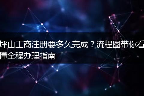 坪山工商注册要多久完成?流程图带你看懂全程办理指南