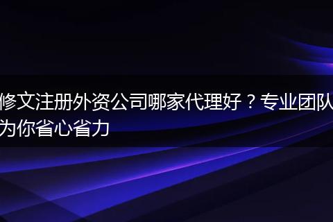 修文注册外资公司哪家代理好?专业团队为你省心省力