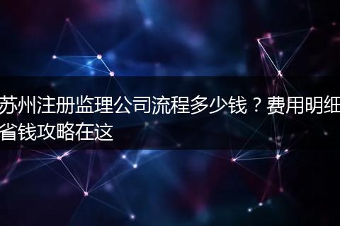 苏州注册监理公司流程多少钱？费用明细省钱攻略在这