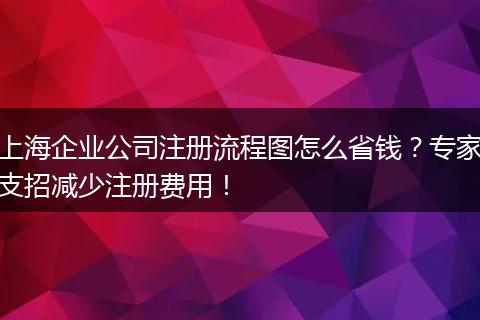上海企业公司注册流程图怎么省钱?专家支招减少注册费用!