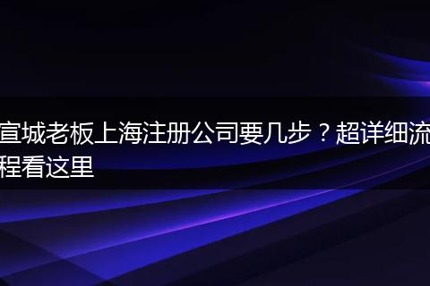 宣城老板上海注册公司要几步?超详细流程看这里