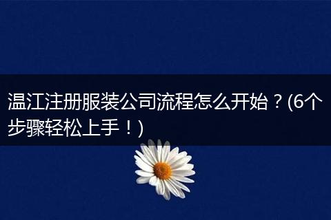 温江注册服装公司流程怎么开始?(6个步骤轻松上手!)