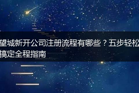 望城新开公司注册流程有哪些?五步轻松搞定全程指南