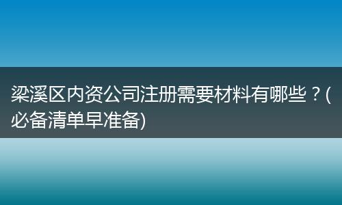 梁溪区内资公司注册需要材料有哪些?(必备清单早准备)