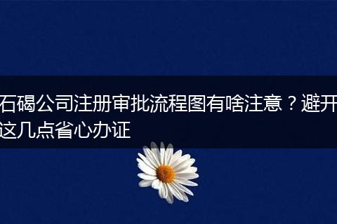 石碣公司注册审批流程图有啥注意?避开这几点省心办证