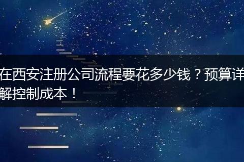 在西安注册公司流程要花多少钱?预算详解控制成本!