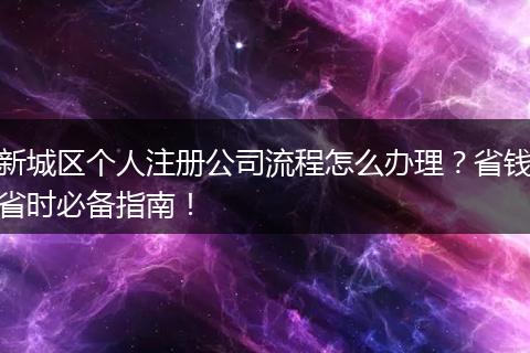 新城区个人注册公司流程怎么办理?省钱省时必备指南!
