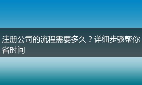 注册公司的流程需要多久?详细步骤帮你省时间