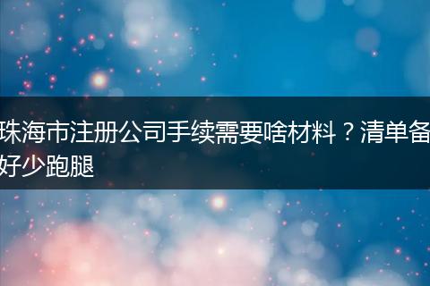珠海市注册公司手续需要啥材料?清单备好少跑腿