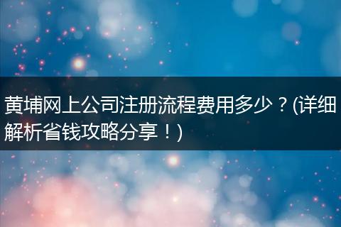 黄埔网上公司注册流程费用多少?(详细解析省钱攻略分享!)