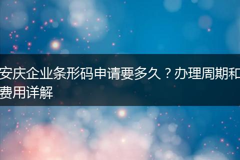 安庆企业条形码申请要多久？办理周期和费用详解