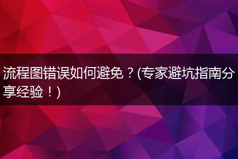流程图错误如何避免？(专家避坑指南分享经验！)