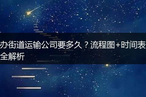 办街道运输公司要多久？流程图+时间表全解析