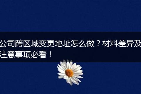 公司跨区域变更地址怎么做？材料差异及注意事项必看！
