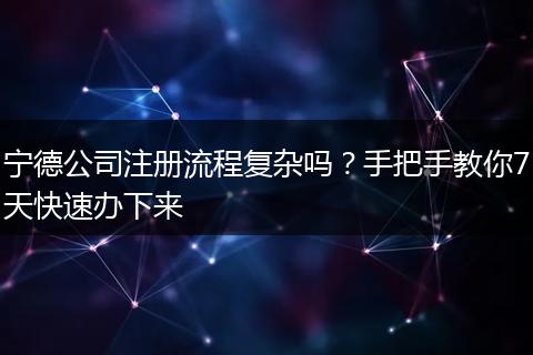 宁德公司注册流程复杂吗？手把手教你7天快速办下来
