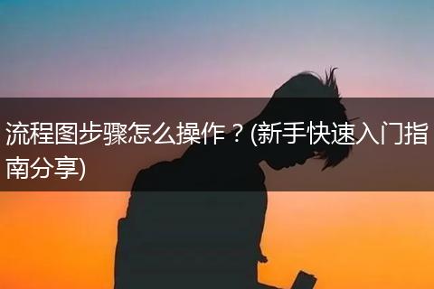 流程图步骤怎么操作？(新手快速入门指南分享)