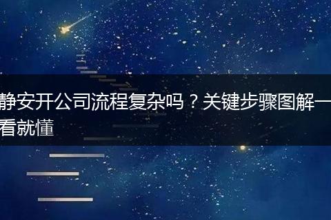 静安开公司流程复杂吗？关键步骤图解一看就懂