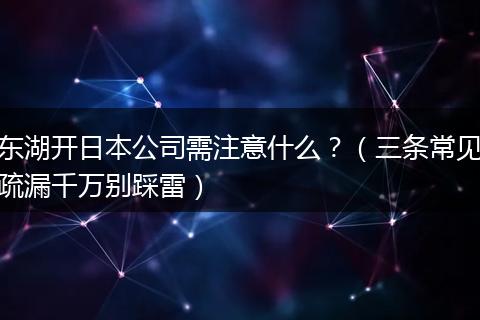 东湖开日本公司需注意什么？（三条常见疏漏千万别踩雷）