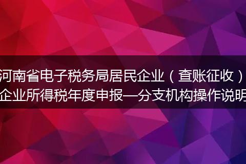 河南省电子税务局居民企业（查账征收）企业所得税年度申报—分支机构操作说明