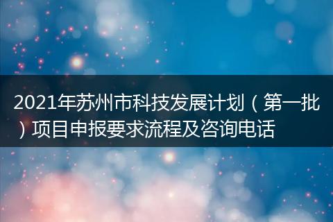 2021年苏州市科技发展计划（第一批）项目申报要求流程及咨询电话