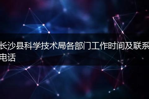 长沙县科学技术局各部门工作时间及联系电话