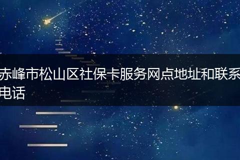 赤峰市松山区社保卡服务网点地址和联系电话