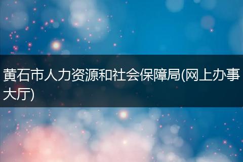 黄石市人力资源和社会保障局(网上办事大厅)
