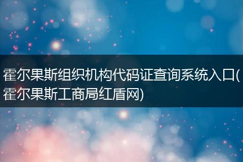 霍尔果斯组织机构代码证查询系统入口(霍尔果斯工商局红盾网)