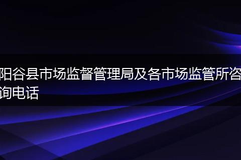 阳谷县市场监督管理局及各市场监管所咨询电话