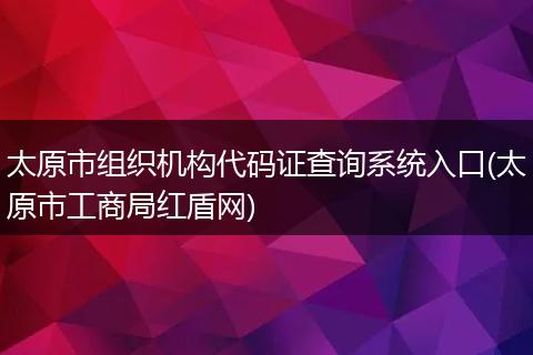 太原市组织机构代码证查询系统入口(太原市工商局红盾网)