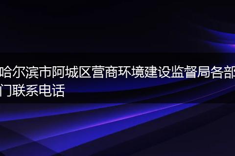 哈尔滨市阿城区营商环境建设监督局各部门联系电话
