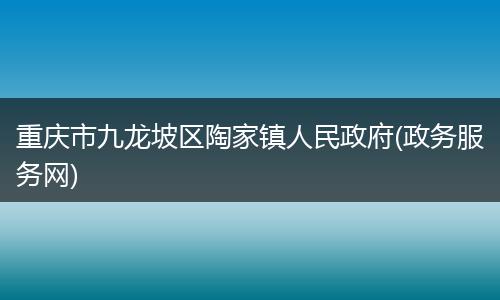 重庆市九龙坡区陶家镇人民政府(政务服务网)