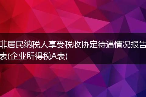 非居民纳税人享受税收协定待遇情况报告表(企业所得税A表)
