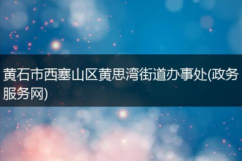 黄石市西塞山区黄思湾街道办事处(政务服务网)