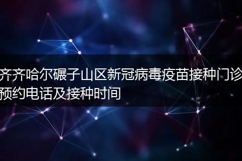 齐齐哈尔碾子山区新冠病毒疫苗接种门诊预约电话及接种时间