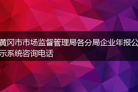 黄冈市市场监督管理局各分局企业年报公示系统咨询电话