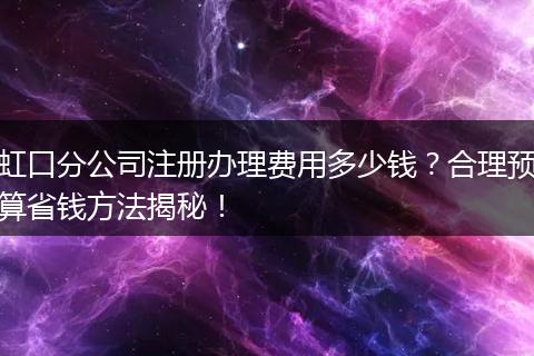 虹口分公司注册办理费用多少钱？合理预算省钱方法揭秘！